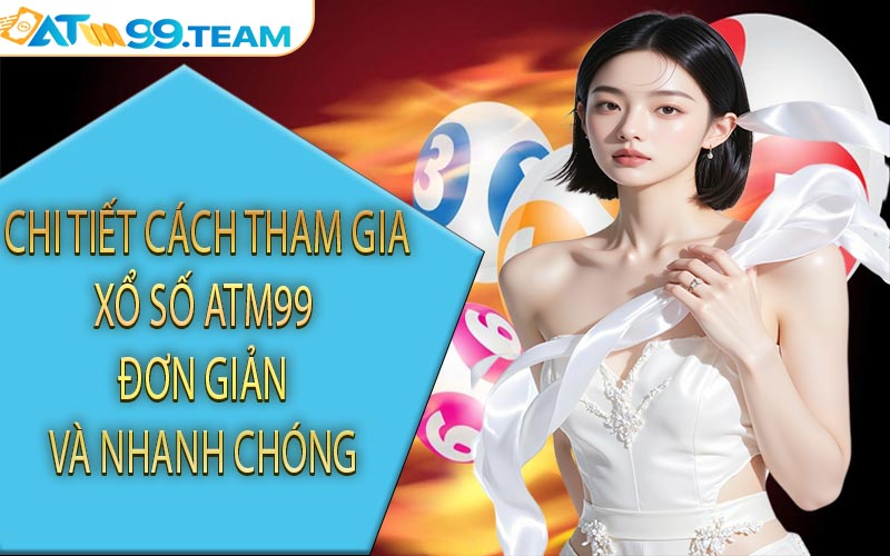  Chi tiết cách tham gia xổ số ATM99 đơn giản và nhanh chóng