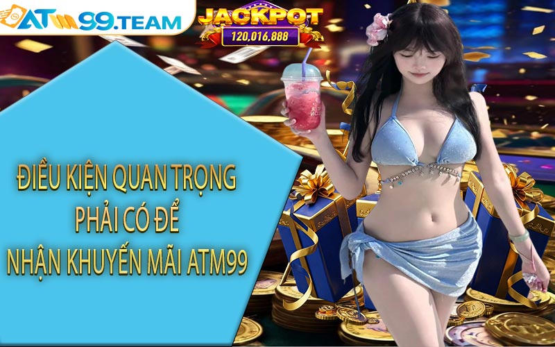 Điều kiện quan trọng phải có để nhận khuyến mãi ATM99