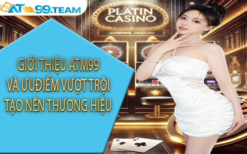Giới thiệu ATM99 và ưu điểm vượt trội tạo nên thương hiệu