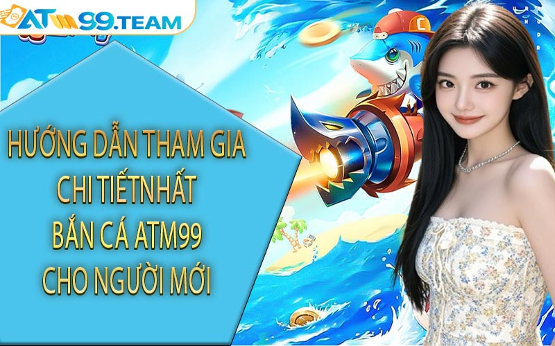 Hướng dẫn tham gia chi tiết nhất bắn cá ATM99 cho người mới