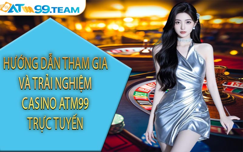 Hướng dẫn tham gia và trải nghiệm casino ATM99 trực tuyến