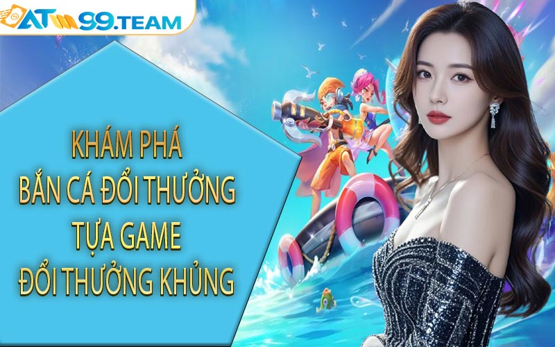 Khám phá bắn cá đổi thưởng tựa game đổi thưởng khủng