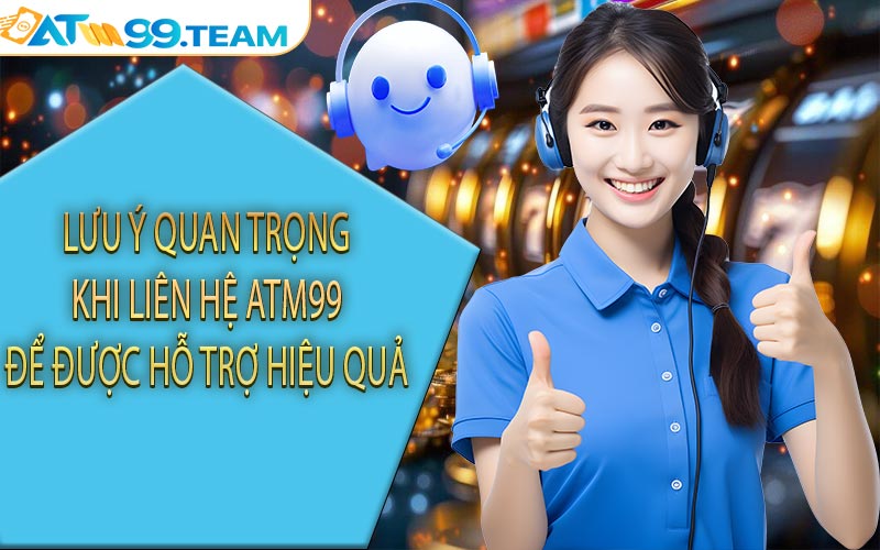 Lưu ý quan trọng khi liên hệ ATM99 để được hỗ trợ hiệu quả
