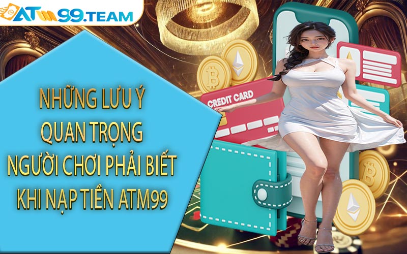 Những lưu ý quan trọng người chơi phải biết khi nạp tiền ATM99