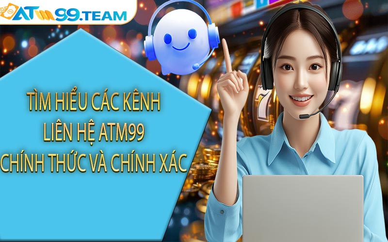 Tìm hiểu các kênh liên hệ ATM99 chính thức và chính xác