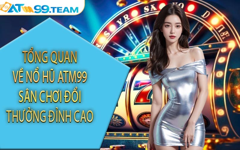 Tổng quan về nổ hũ ATM99 sân chơi đổi thưởng đỉnh cao