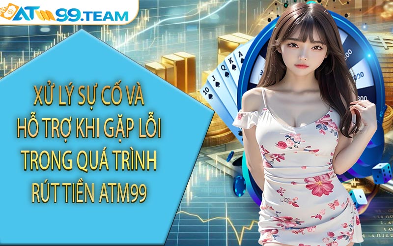 Xử lý sự cố và hỗ trợ khi gặp lỗi trong quá trình rút tiền ATM99
